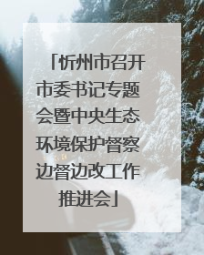 忻州市召开市委书记专题会暨中央生态环境保护督察边督边改工作推进会