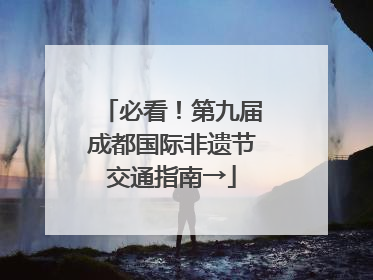 必看！第九届成都国际非遗节交通指南→