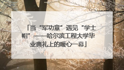 当“军功章”遇见“学士帽”——哈尔滨工程大学毕业典礼上的暖心一幕