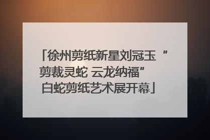 徐州剪纸新星刘冠玉“剪裁灵蛇 云龙纳福” 白蛇剪纸艺术展开幕