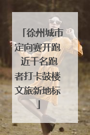 徐州城市定向赛开跑 近千名跑者打卡鼓楼文旅新地标