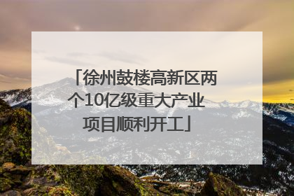 徐州鼓楼高新区两个10亿级重大产业项目顺利开工