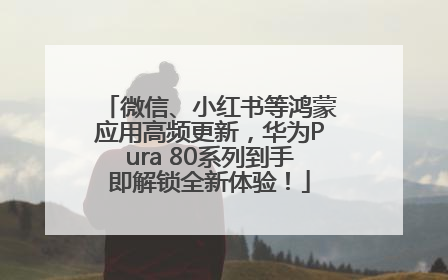 微信、小红书等鸿蒙应用高频更新，华为Pura 80系列到手即解锁全新体验！