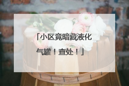 小区竟暗藏液化气罐！查处！