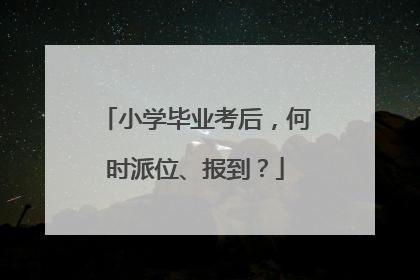 小学毕业考后，何时派位、报到？