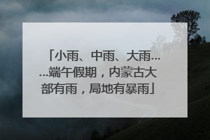 小雨、中雨、大雨……端午假期，内蒙古大部有雨，局地有暴雨