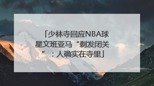 少林寺回应NBA球星文班亚马“剃发闭关”：人确实在寺里