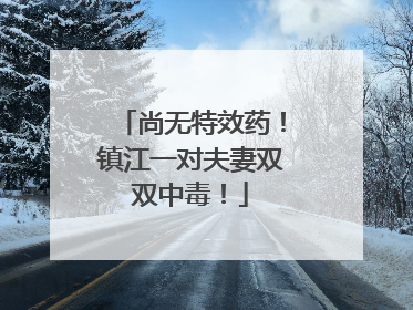 尚无特效药！镇江一对夫妻双双中毒！