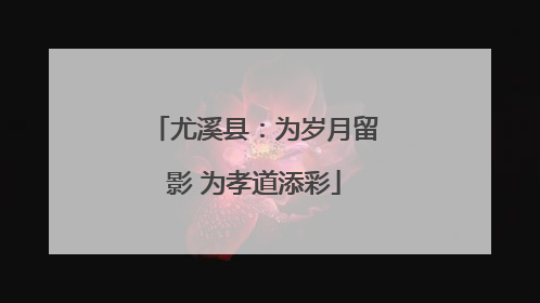 尤溪县：为岁月留影 为孝道添彩