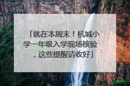 就在本周末！杭城小学一年级入学现场核验，这些提醒请收好