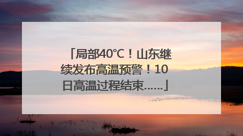 局部40℃！山东继续发布高温预警！10日高温过程结束……