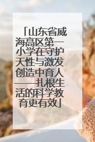 山东省威海高区第一小学在守护天性与激发创造中育人——扎根生活的科学教育更有效