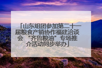 山东组团参加第二十一届粮食产销协作福建洽谈会 “齐鲁粮油”专场推介活动同步举办