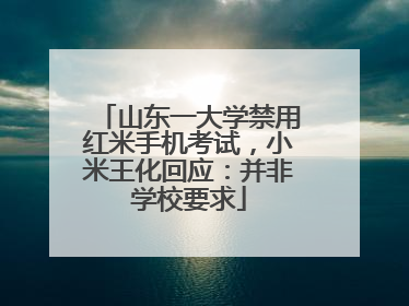 山东一大学禁用红米手机考试，小米王化回应：并非学校要求