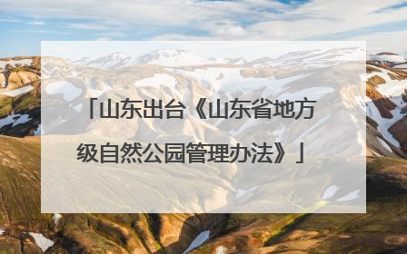 山东出台《山东省地方级自然公园管理办法》