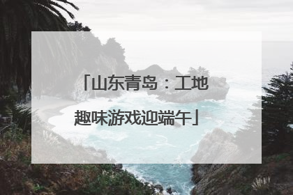 山东青岛：工地趣味游戏迎端午