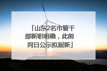 山东2名市管干部新职明确，此前同日公示拟履新