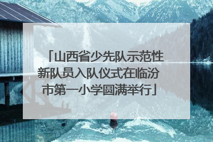 山西省少先队示范性新队员入队仪式在临汾市第一小学圆满举行