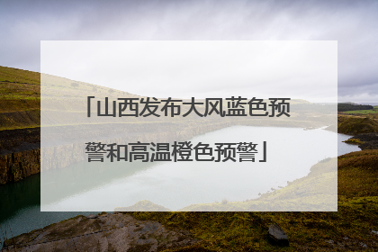 山西发布大风蓝色预警和高温橙色预警
