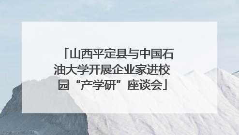 山西平定县与中国石油大学开展企业家进校园“产学研”座谈会