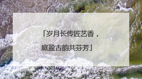 岁月长传匠艺香，庭盈古韵共芬芳