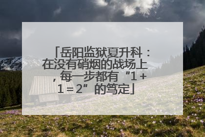 岳阳监狱夏升科：在没有硝烟的战场上，每一步都有“1＋1＝2”的笃定