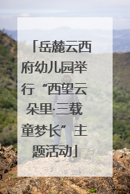 岳麓云西府幼儿园举行“西望云朵里·三载童梦长”主题活动