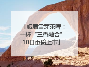 峨眉雪芽茶啤：一杯“三香融合”10日重磅上市