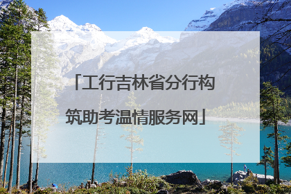 工行吉林省分行构筑助考温情服务网