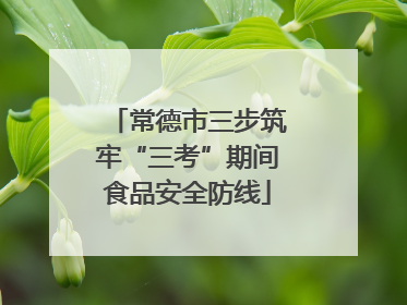 常德市三步筑牢“三考”期间食品安全防线