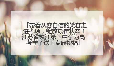 带着从容自信的笑容走进考场，绽放最佳状态！江苏省镇江第一中学为高考学子送上专属祝福