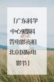 广东科学中心9部科普电影亮相北京国际电影节