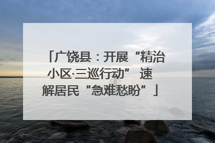 广饶县：开展“精治小区·三巡行动” 速解居民“急难愁盼”