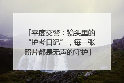 平度交警：镜头里的“护考日记”，每一张照片都是无声的守护