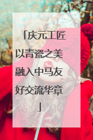庆元工匠以青瓷之美融入中马友好交流华章