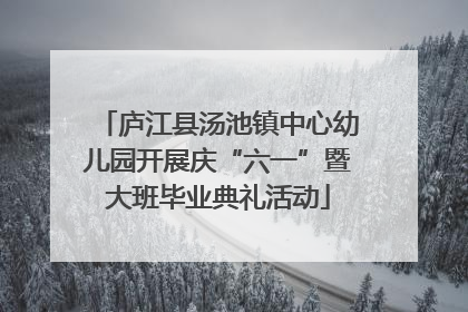 庐江县汤池镇中心幼儿园开展庆“六一”暨大班毕业典礼活动