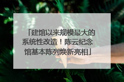 建馆以来规模最大的系统性改造！陈云纪念馆基本陈列焕新亮相