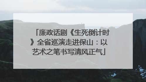 廉政话剧《生死倒计时》全省巡演走进保山：以艺术之笔书写清风正气