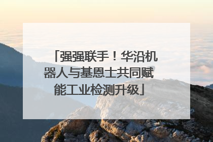 强强联手！华沿机器人与基恩士共同赋能工业检测升级