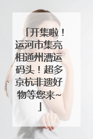 开集啦！运河市集亮相通州漕运码头！超多京杭非遗好物等您来~