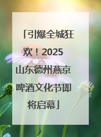 引爆全城狂欢！2025山东德州燕京啤酒文化节即将启幕