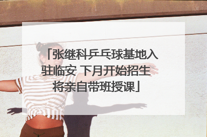 张继科乒乓球基地入驻临安 下月开始招生将亲自带班授课