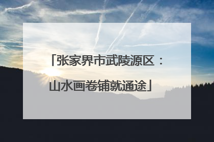 张家界市武陵源区：山水画卷铺就通途