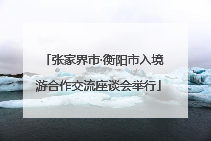 张家界市·衡阳市入境游合作交流座谈会举行