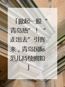 掀起一股“青岛热”！“走出去”引客来，青岛国际范儿持续圈粉