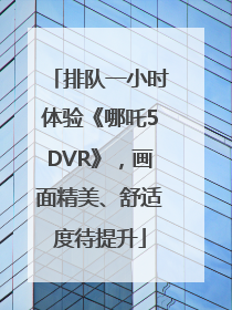 排队一小时体验《哪吒5DVR》，画面精美、舒适度待提升