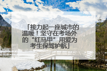 接力起一座城市的温暖！坚守在考场外的“红马甲”用爱为考生保驾护航