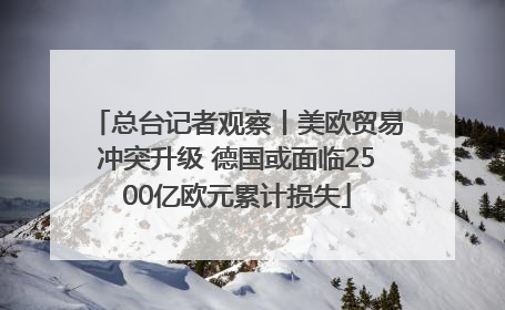 总台记者观察丨美欧贸易冲突升级 德国或面临2500亿欧元累计损失