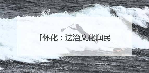 怀化：法治文化润民心 社科普及显实效