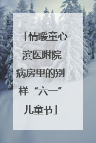 情暖童心 滨医附院病房里的别样“六一”儿童节